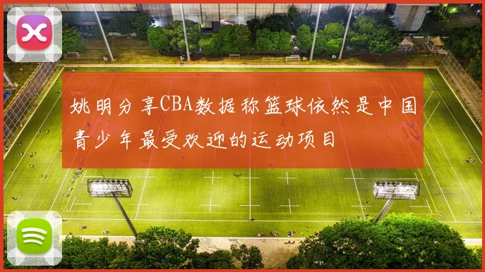 姚明分享CBA数据称篮球依然是中国青少年最受欢迎的运动项目