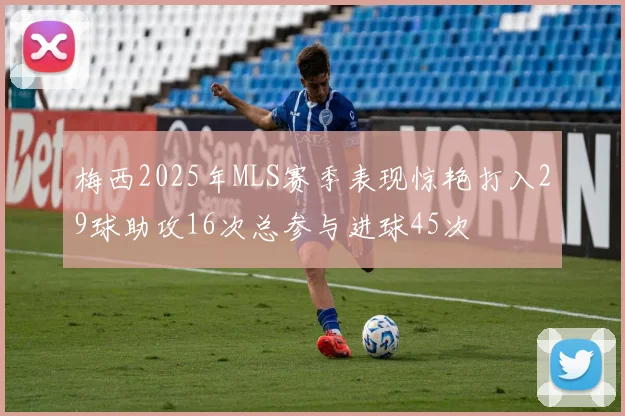 梅西2025年MLS赛季表现惊艳打入29球助攻16次总参与进球45次