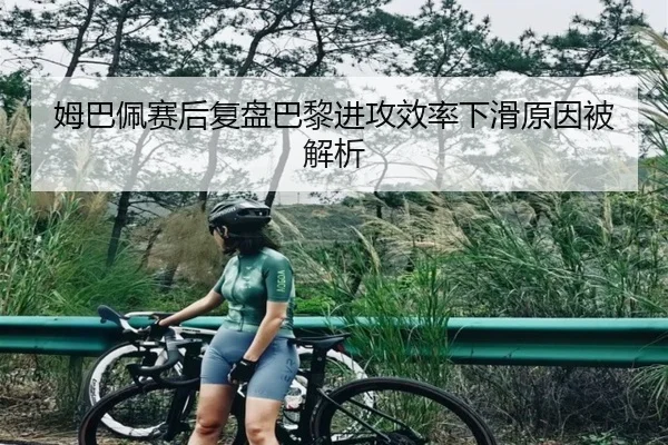 姆巴佩赛后复盘巴黎进攻效率下滑原因被解析（leyu）